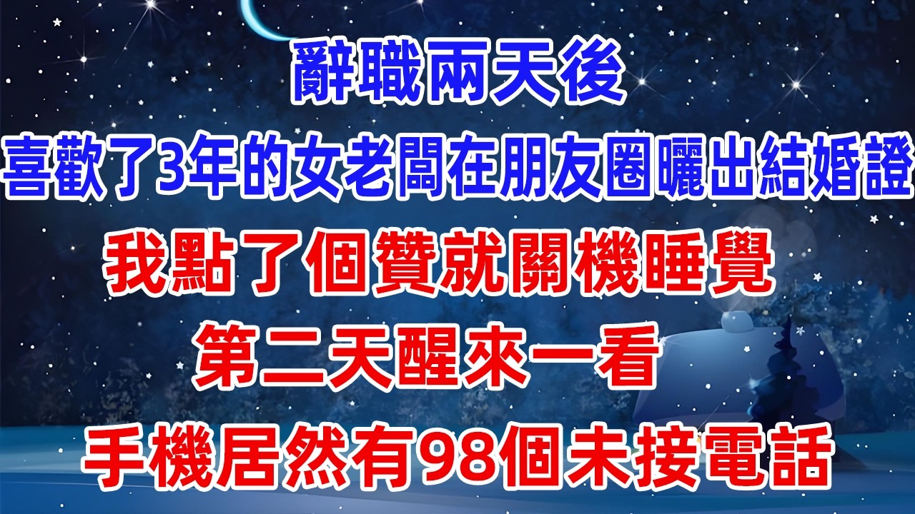 辭職兩天後，喜歡了3年的女老闆在朋友圈曬出結婚證，我點了個贊就關機睡覺，第二天醒來一看，手機居然有98個未接電話!#爽文 #小說推薦 #情感 #情感故事 #故事