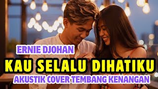 KAU SELALU DIHATIKU - ERNIE DJOHAN || LAGU COVER AKUSTIK TEMBANG KENANGAN