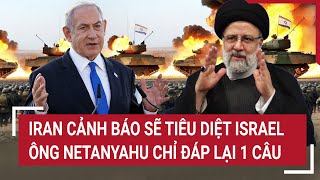 Tin thế giới: Iran cảnh báo sẽ tiêu diệt Israel, ông Netanyahu chỉ đáp lại 1 câu