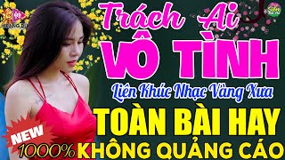 TRÁCH AI VÔ TÌNH➤ LK Nhạc Vàng Xưa Toàn Bài Hay KHÔNG QUẢNG CÁO - Mở Thật To Cho Cả Làng Cùng Nghe