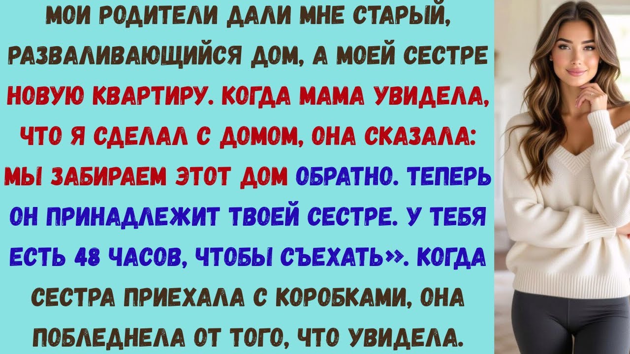 мои родители отдали мне старый, разваливающийся дом, а моей сестре — квартиру. они не знали, кому на
