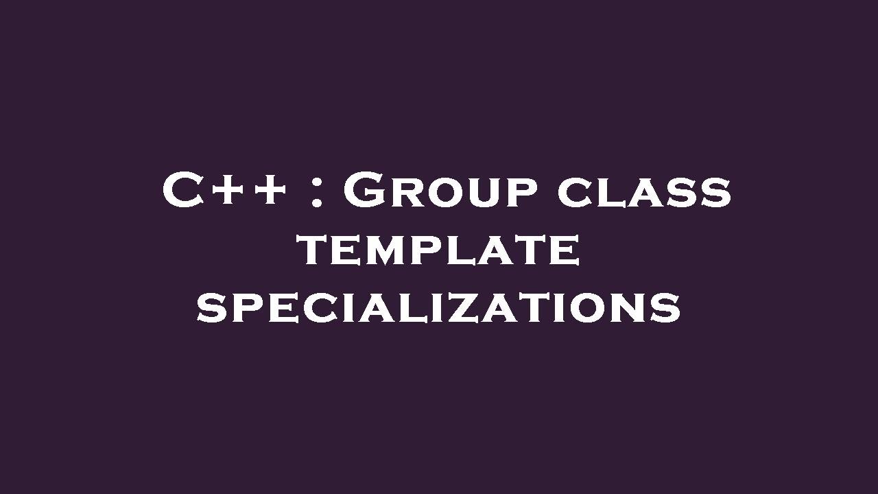 C++ : Group class template specializations - YouTube