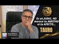 TAURO: Es un JUDAS.  NO merece tu AMISTAD ni tu AFECTO, mucho menos que te PREOCUPES por nadie