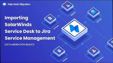 Importing  SolarWinds Service Desk to Jira Service Management with Help Desk Migration