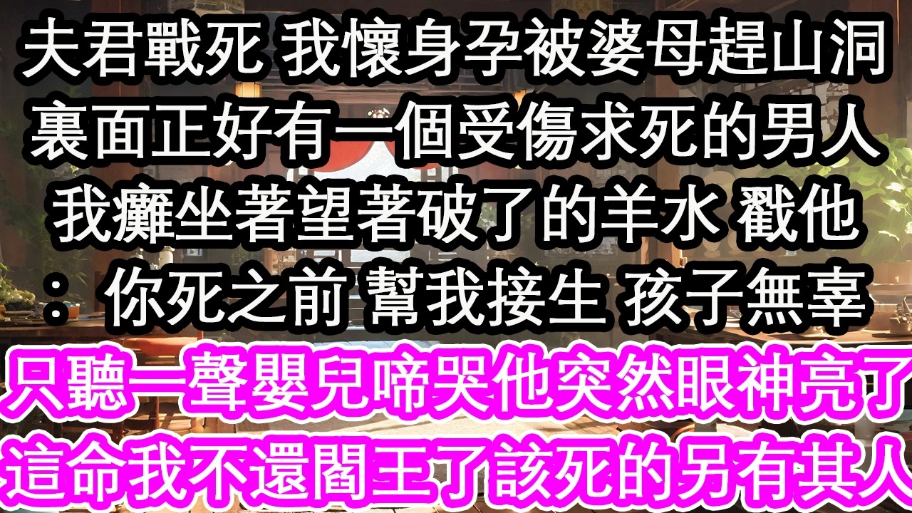 夫君戰死 我懷身孕被婆母趕山洞裏面正好有一個受傷求死的男人我癱坐著望著破了的羊水 戳他：你死之前 幫我接生 孩子無辜只聽一聲嬰兒啼哭他突然眼神亮了：這命我不還給閻王了該死的另有其人 【花開】【愛情】
