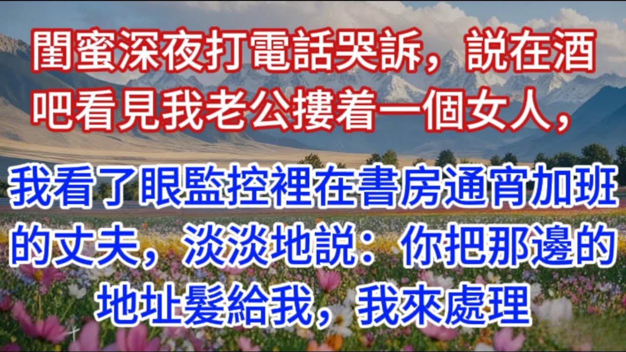 閨蜜深夜打電話哭訴，説在酒吧看見我老公摟着一個女人，我看了眼監控裡在書房通宵加班的丈夫，淡淡地説：你把那邊的地址髮給我，我來處理