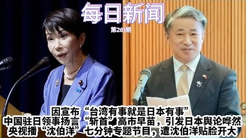 因宣布“台湾有事就是日本有事”中国驻日领事扬言“斩首”高市早苗，引发日本舆论哗然央视播“沈伯洋”七分钟专题节目，遭沈伯洋贴脸开大“做习近平的节目未必能做满7分钟”【雪花每日新闻】