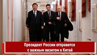Президент России отправится с важным визитом в Китай