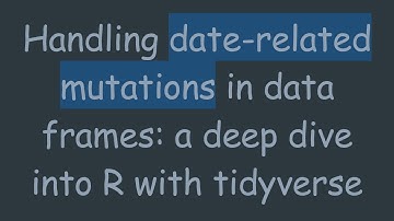 Handling date-related mutations in data frames: a deep dive into R with tidyverse