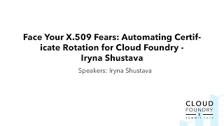 Face Your X.509 Fears: Automating Certificate Rotation for Cloud Foundry - Iryna Shustava, Pivotal