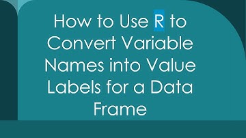 How to Use R to Convert Variable Names into Value Labels for a Data Frame