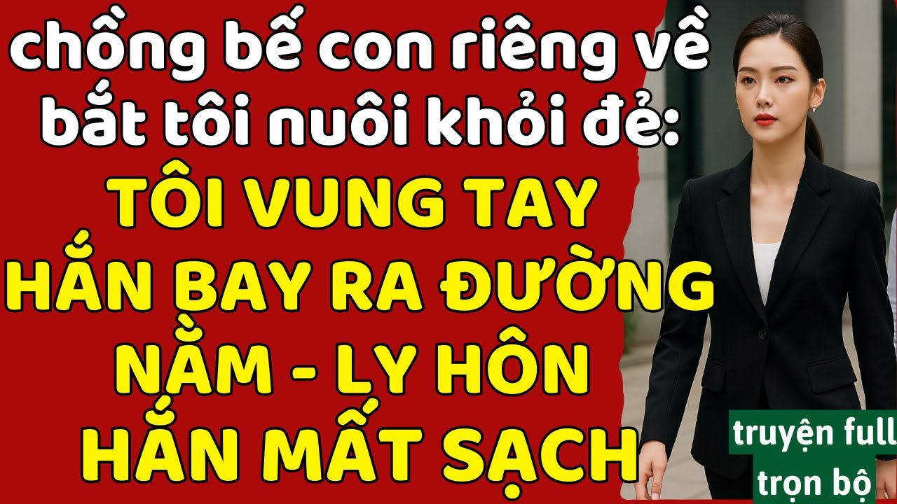 chồng đem con riêng về bắt tôi nuôi khỏi đẻ: TÔI VUNG TAY HẮN BAY RA ĐƯỜNG NẰM - LY HÔN HẮN MẤT SẠCH