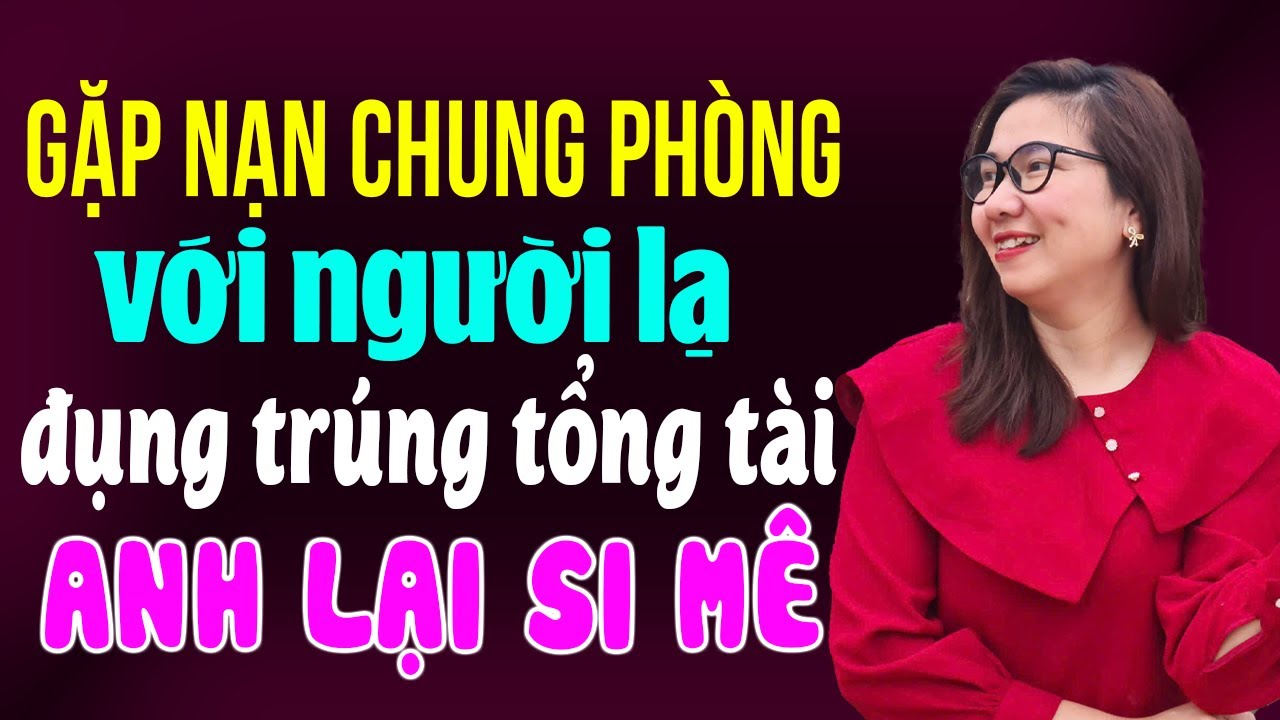 Gặp nạn chung phòng với người lạ đụng trúng tổng tài anh lại si mê I Kể chuyện ngôn tình mới nhất