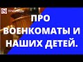 Про военкоматы и ваших детей.