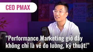 CEO PMAX “Performance Marketing giờ đây không chỉ là về đo lường, kỹ thuật!”