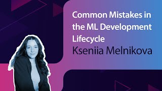 Common Mistakes in the ML Development Lifecycle // Kseniia Melnikova // MLOps Meetup #65