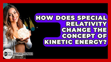 How Does Special Relativity Change The Concept Of Kinetic Energy? - Physics Frontier
