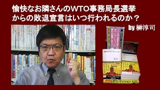 愉快なお隣さんのＷＴＯ事務局長選挙からの敗退宣言はいつ行われるのか？　by 榊淳司
