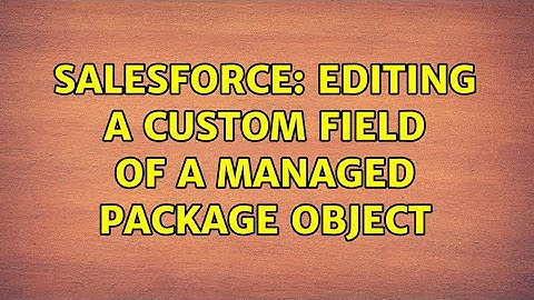 Salesforce: Editing a custom field of a Managed package object (2 Solutions!!)