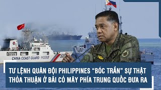 Tư lệnh Quân đội Philippines “bóc trần” sự thật thỏa thuận ở bãi Cỏ Mây phía Trung Quốc đưa ra