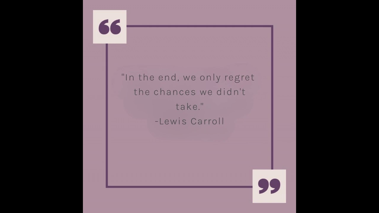"In the end, we only regret the chances we didn't take."-Lewis Carroll