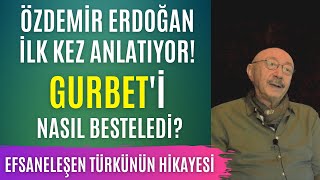 Özdemir Erdoğan ilk kez anlatıyor: Gurbet'i nasıl besteledi?