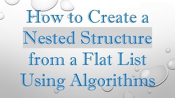 How to Create a Nested Structure from a Flat List Using Algorithms