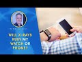Will X-RAYS RUIN MY WATCH or PHONE??
