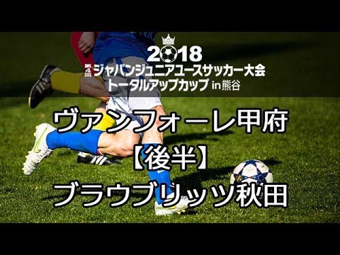 ヴァンフォーレ甲府 ブラウブリッツ秋田 後半 ジャパンジュニアユースサッカー大会 Youtube