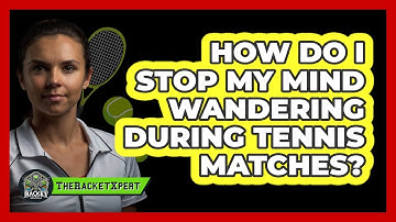 How Do I Stop My Mind Wandering During Tennis Matches? - The Racket Xpert