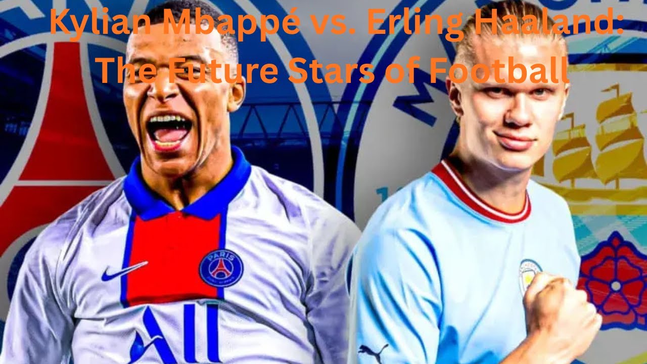 Kylian Mbappé vs. Erling Haaland: The Future Stars of Football