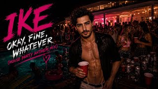 IKE - Okay, Fine, Whatever (House Party Anthem Mix)