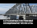 В Астраханской области построили новый железнодорожный мост через реку Ахтуба