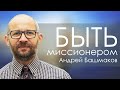 Быть миссионером | проповедь | Андрей Башмаков