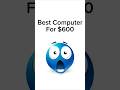 Best Computer For $600