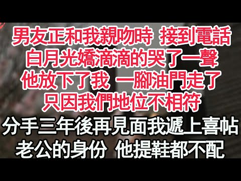 男友正和我親吻時 接到電話，白月光嬌滴滴的哭了一聲，他放下了我 一腳油門走了，只因我們地位不相符，分手三年後再見面我遞上喜帖，老公的身份 他提鞋都不配【顧亞男】【高光女主】【爽文】【情感】