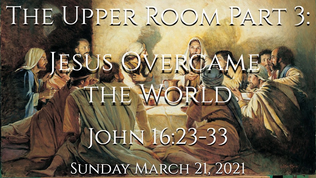 Sunday March 21 21 The Upper Room Part 3 Jesus Overcame The World John 16 23 33 Youtube