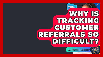 Why Is Tracking Customer Referrals So Difficult? - Customer First Leadership