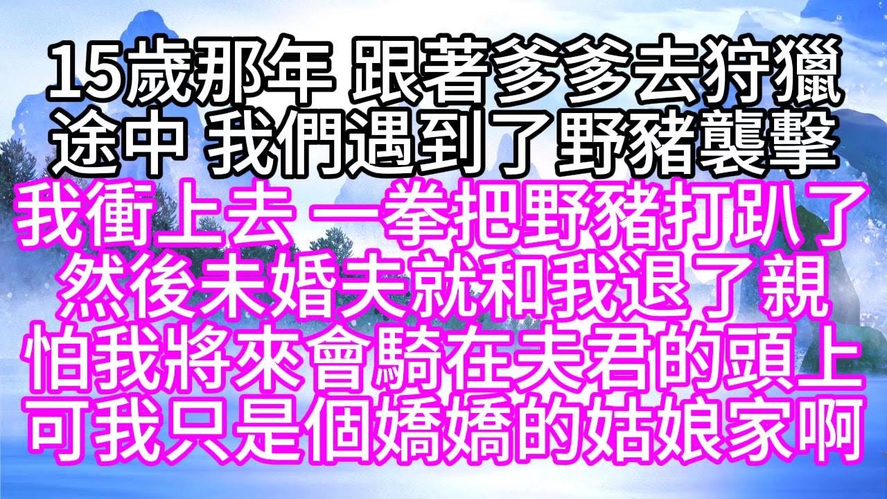 15歲那年，跟著爹爹去狩獵途中，我們遇到了野豬襲擊，我衝上去，一拳把野豬打趴了，然後，未婚夫就和我退了親，怕我將來會騎在夫君的頭上，可我只是個嬌嬌的姑娘家啊【幸福人生】#為人處世#生活經驗#情感故事