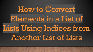 How to Convert Elements in a List of Lists Using Indices from Another List of Lists