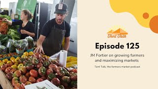 Tent Talk Episode 125: JM Fortier on growing farmers and maximizing markets