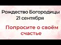 Рождество Богородицы - 21 сентября. Попросите о своём счастье.