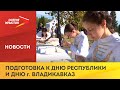 Северная Осетия активно готовится к Дню республики и дню города Владикавказ