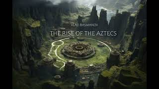 Vlad Basmanov - The Rise of the Aztecs