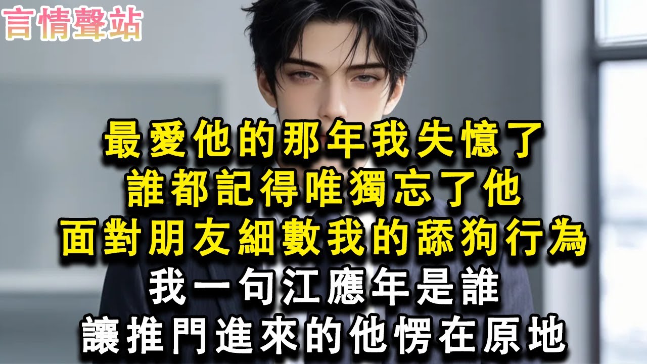 【情感故事】最愛他的那年我失憶了，誰都記得唯獨忘了他，面對朋友細數我的舔狗行為，我一句江應年是誰，讓推門進來的他愣在原地#小說 #愛情 #故事
