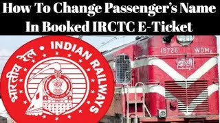 How To Change Passenger’s Name In Booked IRCTC E-Ticket