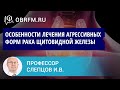 Профессор Слепцов И.В.: Особенности лечения агрессивных форм рака щитовидной железы