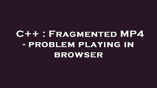 C++ : Fragmented MP4 - problem playing in browser