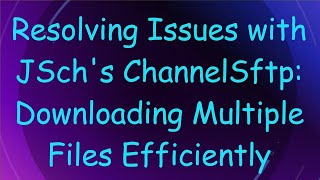 Resolving Issues with JSch's ChannelSftp: Downloading Multiple Files Efficiently