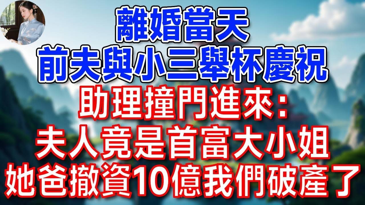 離婚當天，前夫與小三舉杯慶祝，助理撞門進來：夫人竟是首富大小姐！她爸撤資10億，我們破產了！